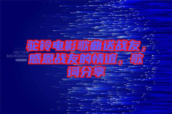 駝鈴電影歌曲送戰(zhàn)友，感恩戰(zhàn)友的情誼，歌詞分享