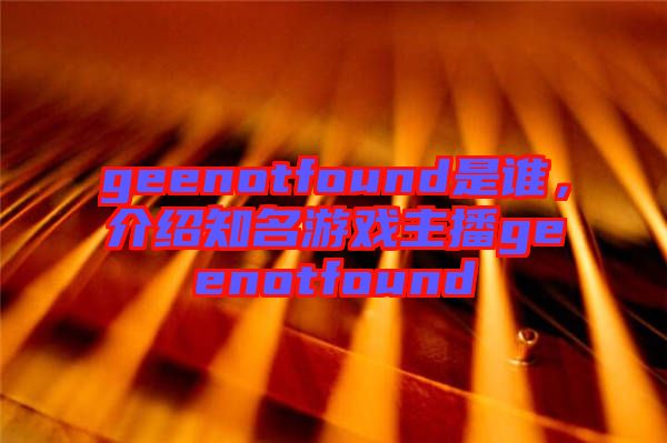 geenotfound是誰，介紹知名游戲主播geenotfound