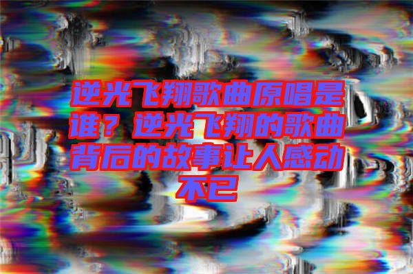 逆光飛翔歌曲原唱是誰？逆光飛翔的歌曲背后的故事讓人感動(dòng)不已