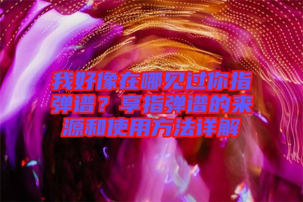 我好像在哪見過你指彈譜？享指彈譜的來(lái)源和使用方法詳解