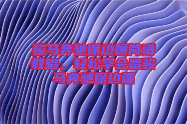 駿馬奔馳保邊疆簡(jiǎn)譜教唱，輕松學(xué)會(huì)唱駿馬奔馳保邊疆