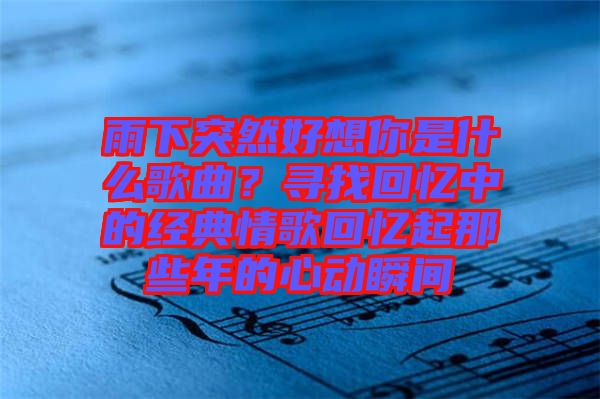 雨下突然好想你是什么歌曲？尋找回憶中的經典情歌回憶起那些年的心動瞬間