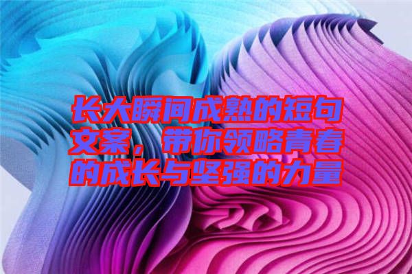 長(zhǎng)大瞬間成熟的短句文案，帶你領(lǐng)略青春的成長(zhǎng)與堅(jiān)強(qiáng)的力量