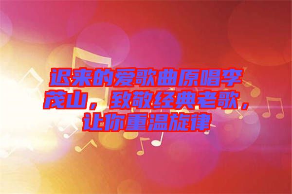 遲來的愛歌曲原唱李茂山，致敬經(jīng)典老歌，讓你重溫旋律