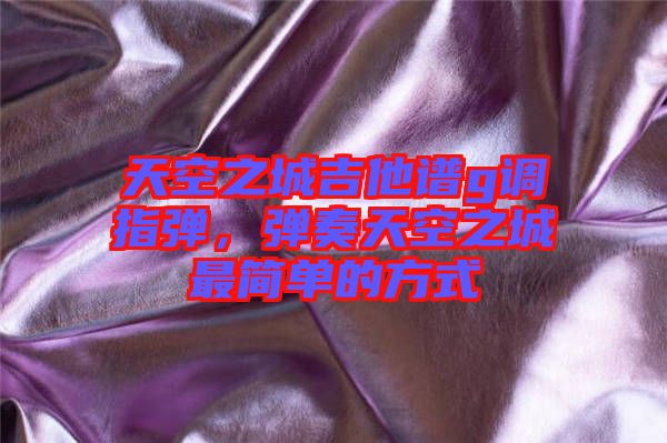 天空之城吉他譜g調(diào)指彈，彈奏天空之城最簡單的方式