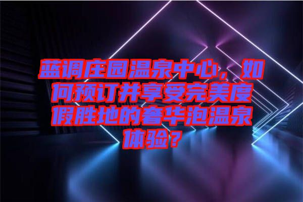藍(lán)調(diào)莊園溫泉中心，如何預(yù)訂并享受完美度假勝地的奢華泡溫泉體驗(yàn)？