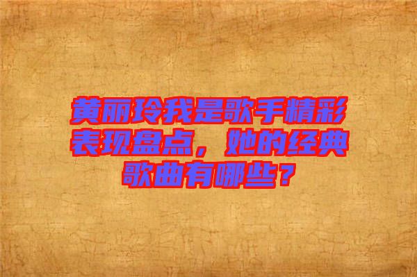 黃麗玲我是歌手精彩表現(xiàn)盤點(diǎn)，她的經(jīng)典歌曲有哪些？