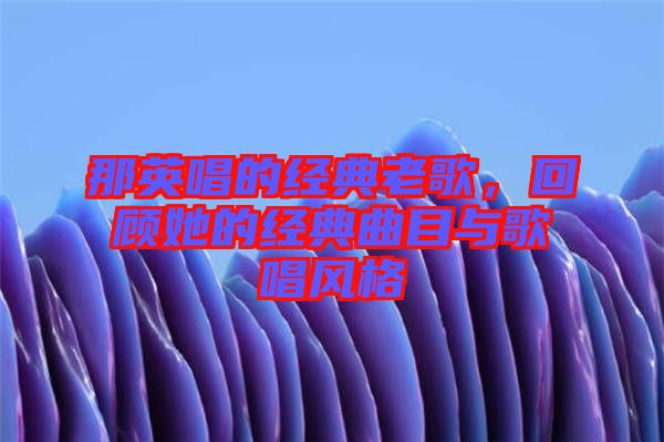那英唱的經(jīng)典老歌，回顧她的經(jīng)典曲目與歌唱風(fēng)格