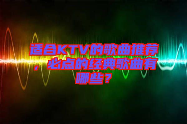 適合KTV的歌曲推薦，必點(diǎn)的經(jīng)典歌曲有哪些？