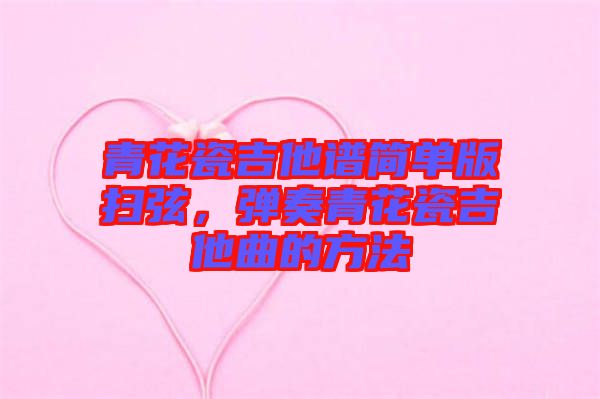 青花瓷吉他譜簡(jiǎn)單版掃弦，彈奏青花瓷吉他曲的方法