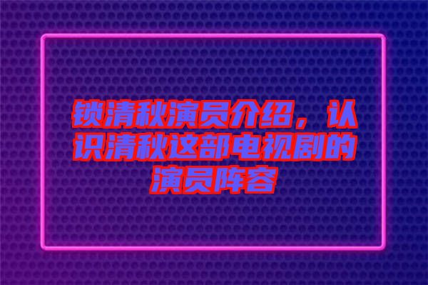 鎖清秋演員介紹，認(rèn)識清秋這部電視劇的演員陣容