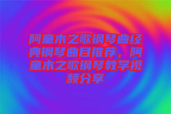 阿童木之歌鋼琴曲經(jīng)典鋼琴曲目推薦，阿童木之歌鋼琴教學視頻分享