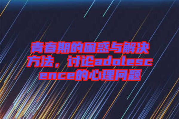 青春期的困惑與解決方法，討論adolescence的心理問(wèn)題