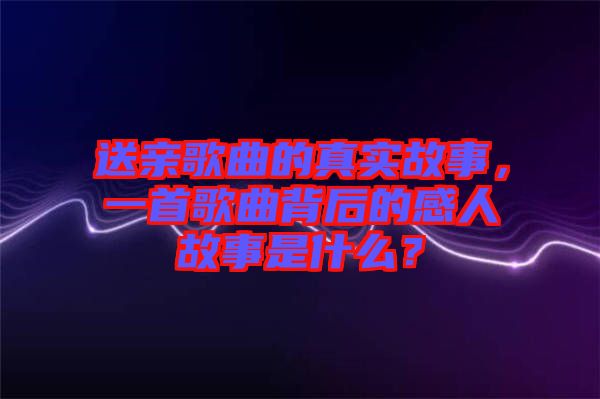 送親歌曲的真實故事，一首歌曲背后的感人故事是什么？