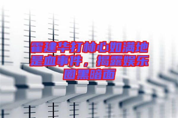 霍建華打林心如滿地是血事件，揭露娛樂圈黑暗面