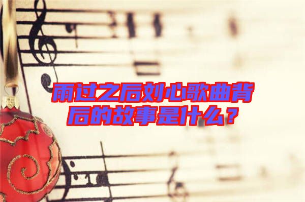 雨過(guò)之后劉心歌曲背后的故事是什么？