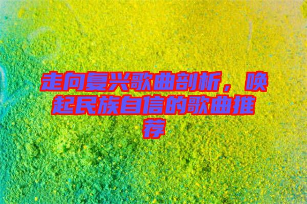 走向復(fù)興歌曲剖析，喚起民族自信的歌曲推薦