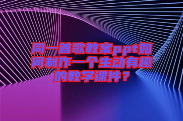 同一首歌教案ppt如何制作一個(gè)生動(dòng)有趣的教學(xué)課件？