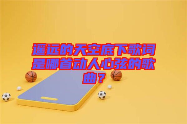 遙遠(yuǎn)的天空底下歌詞是哪首動(dòng)人心弦的歌曲？