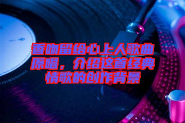 香吻留給心上人歌曲原唱，介紹這首經(jīng)典情歌的創(chuàng)作背景