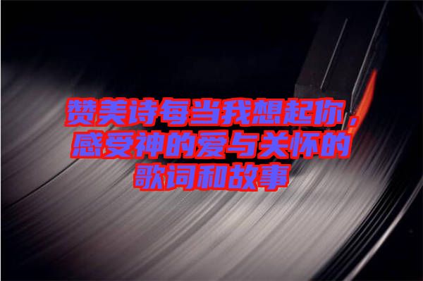 贊美詩每當(dāng)我想起你，感受神的愛與關(guān)懷的歌詞和故事