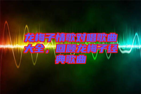 龍梅子情歌對(duì)唱歌曲大全，回顧龍梅子經(jīng)典歌曲