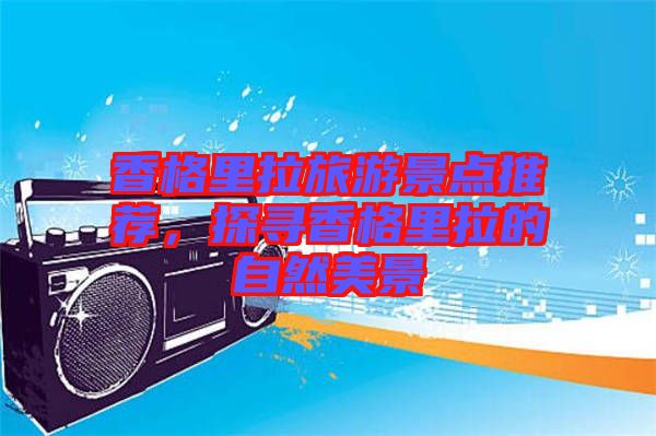 香格里拉旅游景點推薦，探尋香格里拉的自然美景