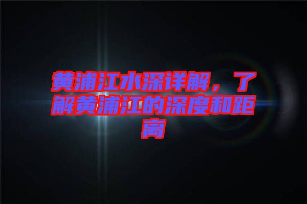 黃浦江水深詳解，了解黃浦江的深度和距離