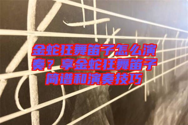 金蛇狂舞笛子怎么演奏？享金蛇狂舞笛子簡(jiǎn)譜和演奏技巧