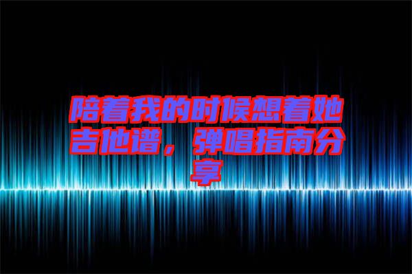 陪著我的時候想著她吉他譜，彈唱指南分享