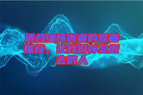 適合緬懷逝者的歌曲推薦，讓我們懷念逝去的人