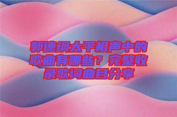 郭德綱太平相聲中的歌曲有哪些？完整收錄歌詞曲目分享