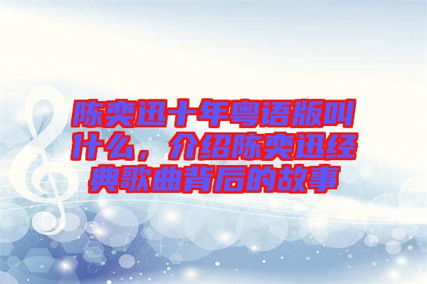 陳奕迅十年粵語(yǔ)版叫什么，介紹陳奕迅經(jīng)典歌曲背后的故事