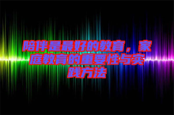 陪伴是最好的教育，家庭教育的重要性與實踐方法