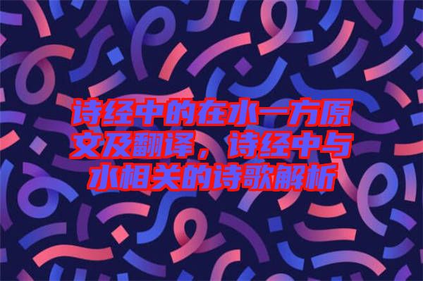 詩經(jīng)中的在水一方原文及翻譯，詩經(jīng)中與水相關(guān)的詩歌解析