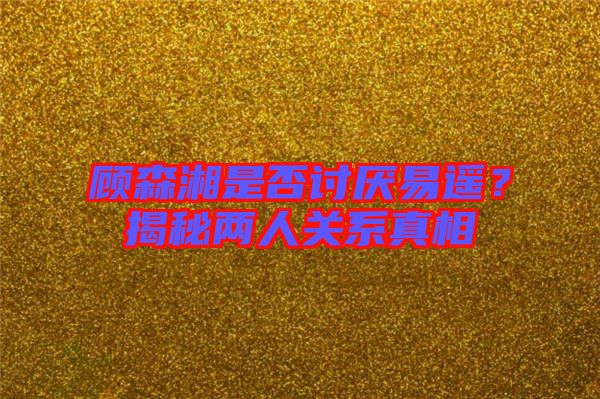 顧森湘是否討厭易遙？揭秘兩人關(guān)系真相