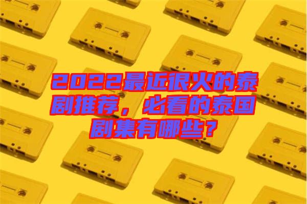 2022最近很火的泰劇推薦，必看的泰國劇集有哪些？