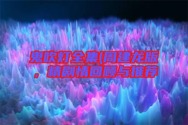 鬼吹燈全集(周建龍版，精劇情回顧與推薦