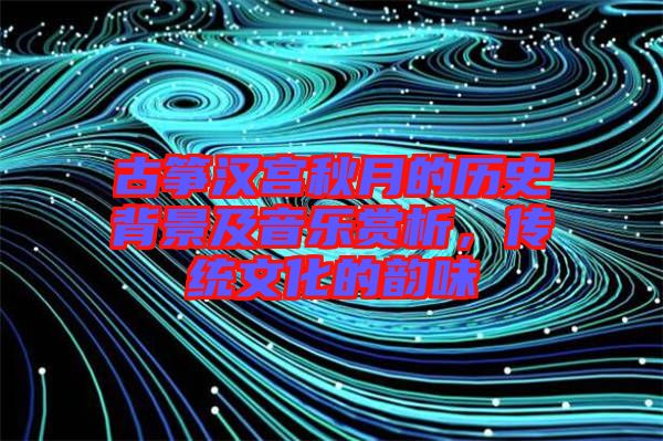 古箏漢宮秋月的歷史背景及音樂賞析，傳統(tǒng)文化的韻味