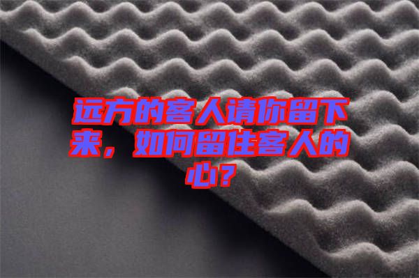 遠(yuǎn)方的客人請你留下來，如何留住客人的心？