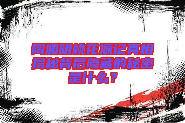 陶淵明桃花源記真相揭秘背后隱藏的秘密是什么？