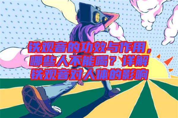 鐵觀音的功效與作用，哪些人不能喝？詳解鐵觀音對(duì)人體的影響