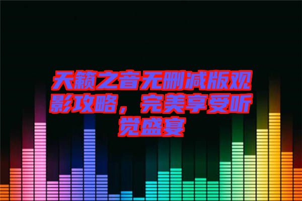天籟之音無刪減版觀影攻略，完美享受聽覺盛宴