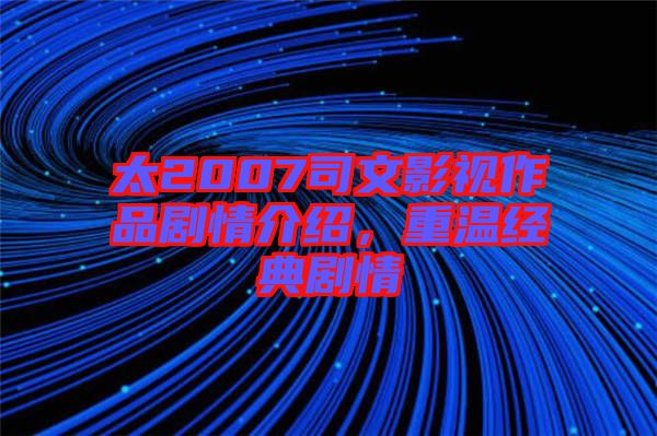 太2007司文影視作品劇情介紹，重溫經(jīng)典劇情