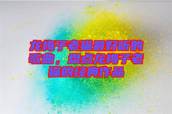 龍梅子老貓最好聽的歌曲，盤點龍梅子老貓的經典作品