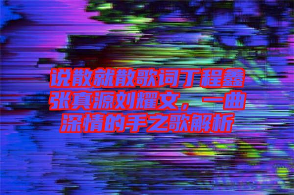 說散就散歌詞丁程鑫張真源劉耀文，一曲深情的手之歌解析