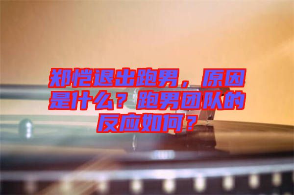 鄭愷退出跑男，原因是什么？跑男團隊的反應如何？