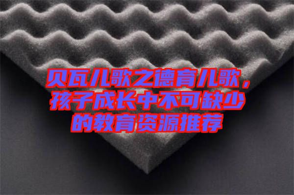 貝瓦兒歌之德育兒歌，孩子成長(zhǎng)中不可缺少的教育資源推薦