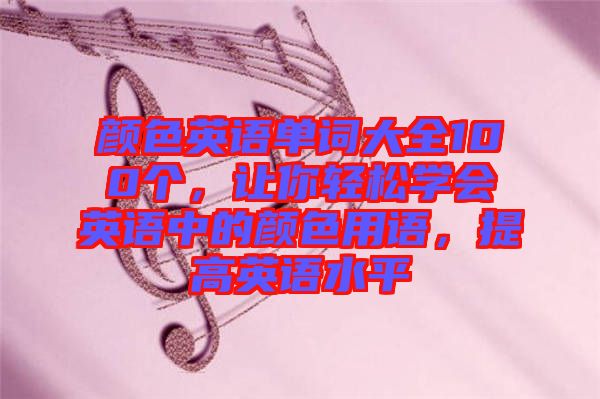 顏色英語(yǔ)單詞大全100個(gè)，讓你輕松學(xué)會(huì)英語(yǔ)中的顏色用語(yǔ)，提高英語(yǔ)水平