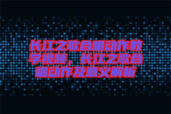 長(zhǎng)江之歌合唱?jiǎng)幼鹘虒W(xué)視頻，長(zhǎng)江之歌合唱?jiǎng)幼骷耙饬x解析